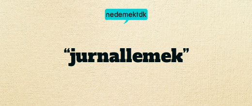 “jurnallemek”