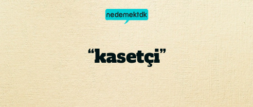 “kasetçi”