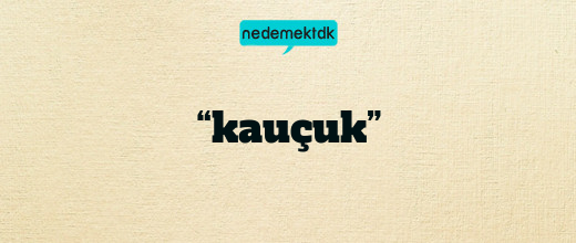 “kauçuk”