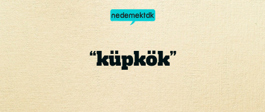 “küpkök”