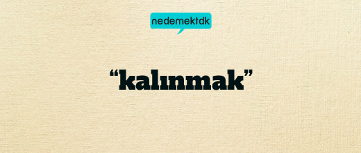 “kalınmak”