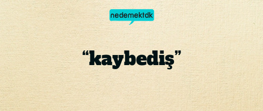 “kaybediş”