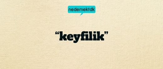 “keyfilik”