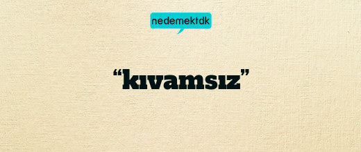 “kıvamsız”