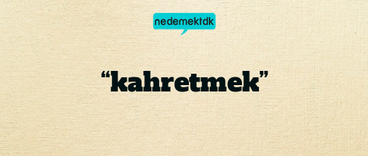 “kahretmek”