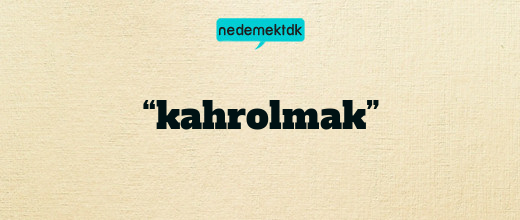 “kahrolmak”