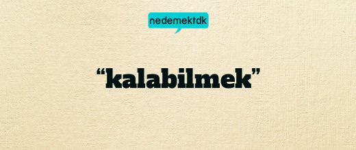 “kalabilmek”