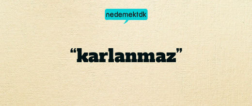 “karlanmaz”