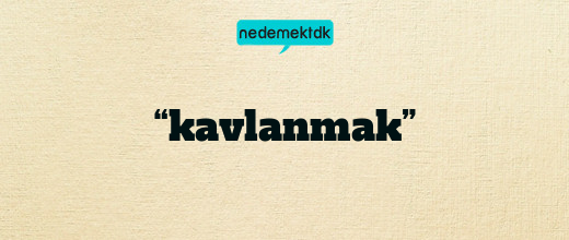 “kavlanmak”