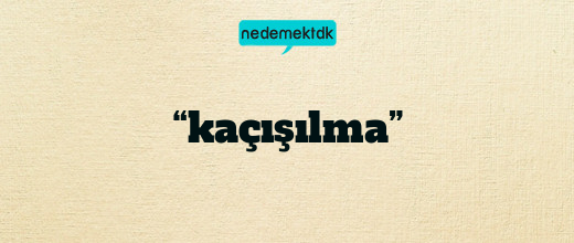 “kaçışılma”