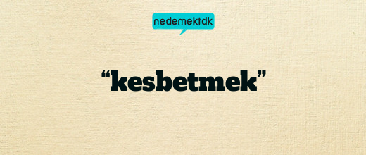 “kesbetmek”