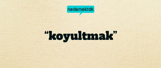 “koyultmak”