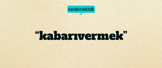 “kabarıvermek”