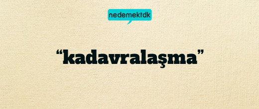 “kadavralaşma”