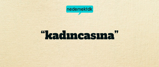 “kadıncasına”