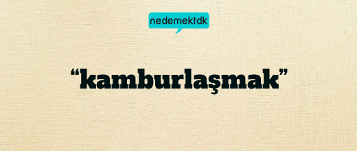 “kamburlaşmak”