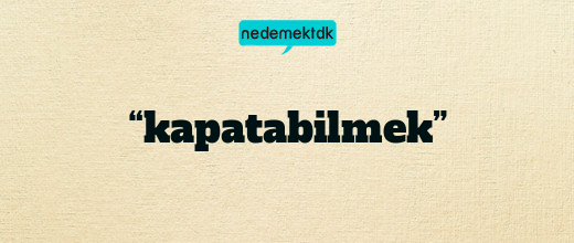 “kapatabilmek”