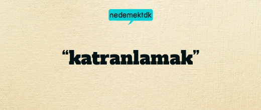 “katranlamak”