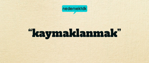 “kaymaklanmak”