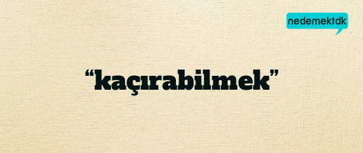 “kaçırabilmek”