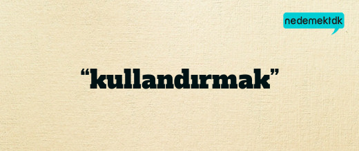 “kullandırmak”