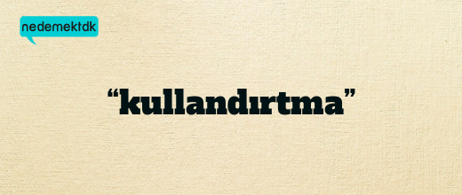 “kullandırtma”