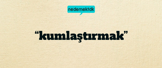 “kumlaştırmak”