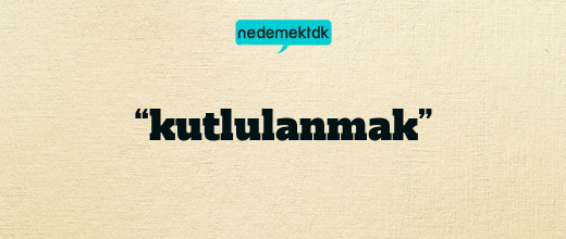 “kutlulanmak”