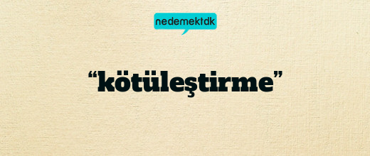 “kötüleştirme”