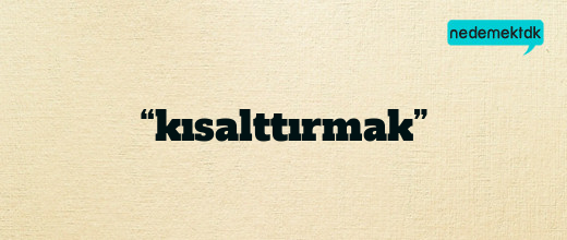 “kısalttırmak”