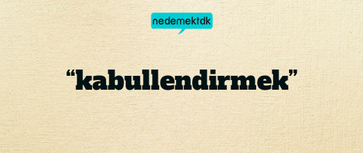 “kabullendirmek”