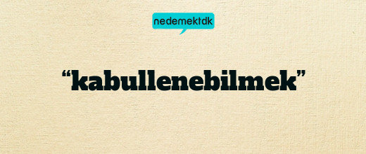 “kabullenebilmek”