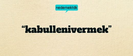 “kabullenivermek”