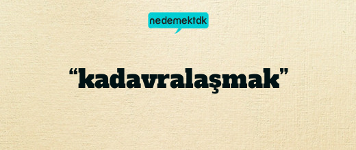 “kadavralaşmak”