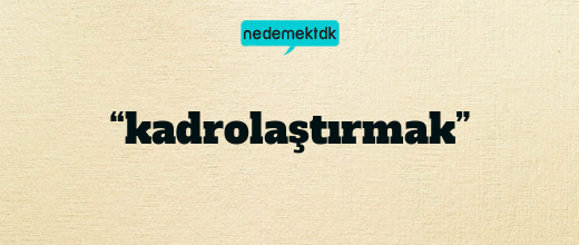 “kadrolaştırmak”