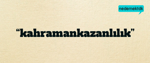 “kahramankazanlılık”