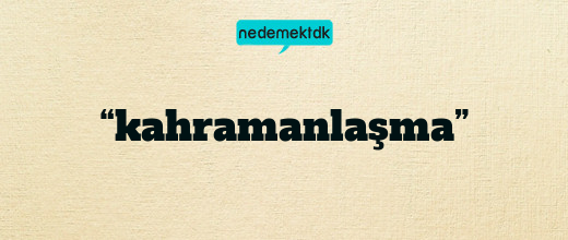“kahramanlaşma”