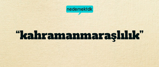 “kahramanmaraşlılık”