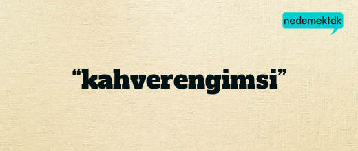 “kahverengimsi”