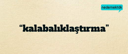 “kalabalıklaştırma”