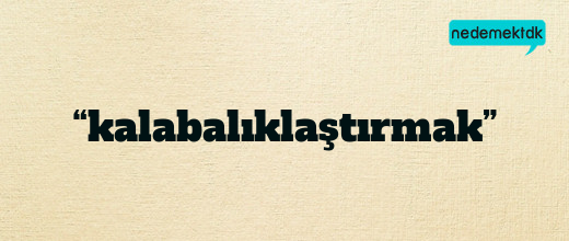 “kalabalıklaştırmak”