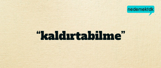 “kaldırtabilme”