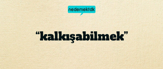 “kalkışabilmek”