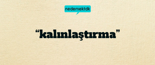 “kalınlaştırma”