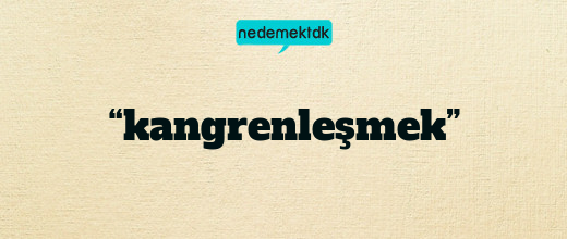 “kangrenleşmek”