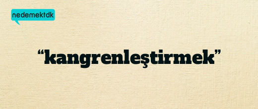 “kangrenleştirmek”