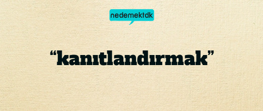 “kanıtlandırmak”