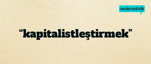“kapitalistleştirmek”