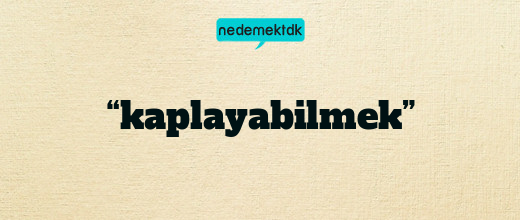“kaplayabilmek”