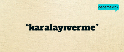 “karalayıverme”